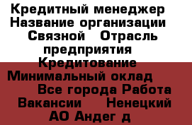 Кредитный менеджер › Название организации ­ Связной › Отрасль предприятия ­ Кредитование › Минимальный оклад ­ 32 500 - Все города Работа » Вакансии   . Ненецкий АО,Андег д.